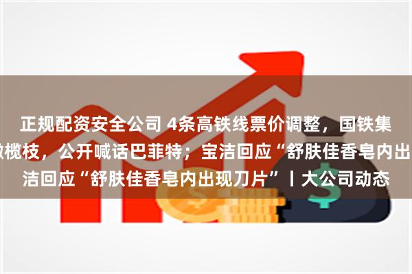 正规配资安全公司 4条高铁线票价调整，国铁集团回应；马斯克再抛橄榄枝，公开喊话巴菲特；宝洁回应“舒肤佳香皂内出现刀片”丨大公司动态