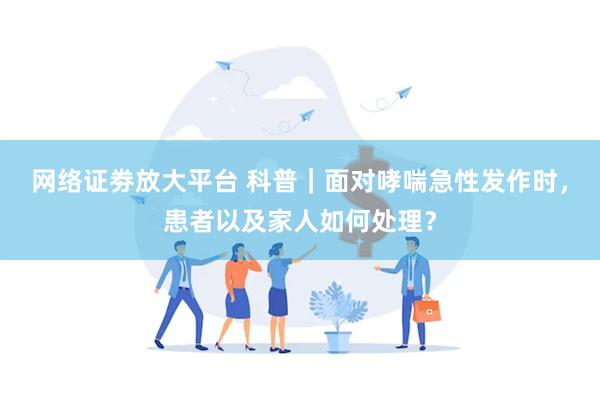 网络证劵放大平台 科普｜面对哮喘急性发作时，患者以及家人如何处理？