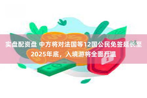 实盘配资盘 中方将对法国等12国公民免签延长至2025年底，入境游将全面升温