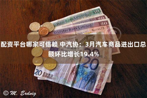 配资平台哪家可信赖 中汽协：3月汽车商品进出口总额环比增长19.4%