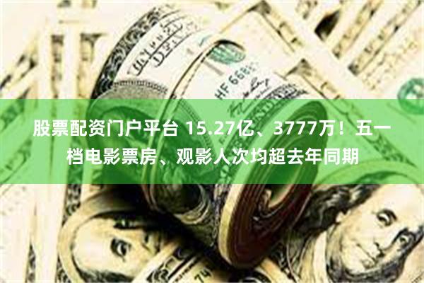 股票配资门户平台 15.27亿、3777万！五一档电影票房、观影人次均超去年同期