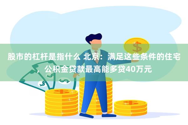 股市的杠杆是指什么 北京：满足这些条件的住宅，公积金贷款最高能多贷40万元