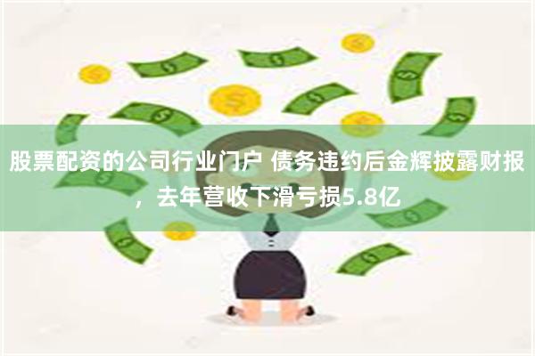 股票配资的公司行业门户 债务违约后金辉披露财报，去年营收下滑亏损5.8亿