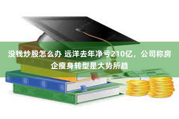 没钱炒股怎么办 远洋去年净亏210亿，公司称房企瘦身转型是大势所趋