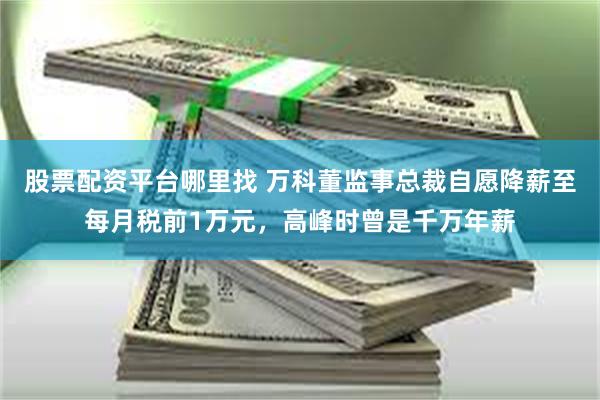 股票配资平台哪里找 万科董监事总裁自愿降薪至每月税前1万元，高峰时曾是千万年薪