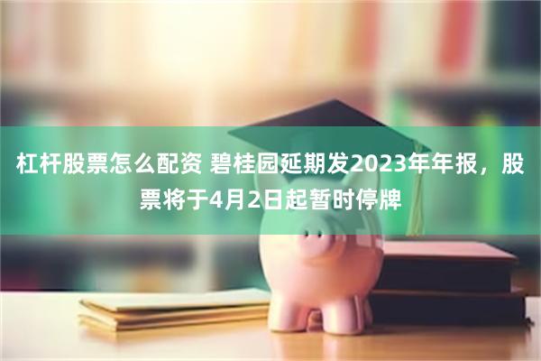 杠杆股票怎么配资 碧桂园延期发2023年年报，股票将于4月2日起暂时停牌