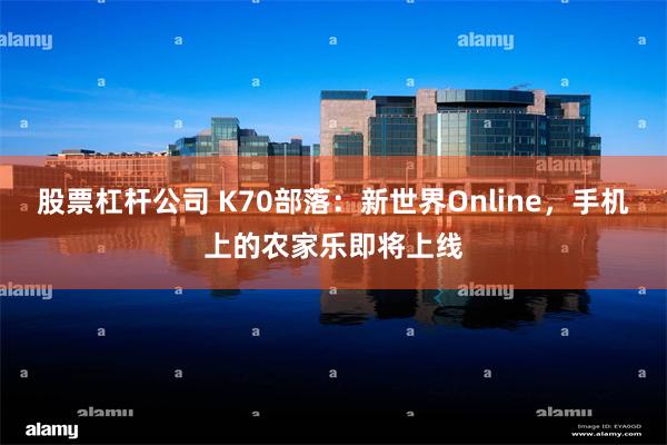 股票杠杆公司 K70部落：新世界Online，手机上的农家乐即将上线