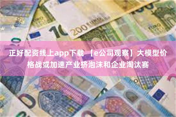 正好配资线上app下载 【e公司观察】大模型价格战或加速产业挤泡沫和企业淘汰赛