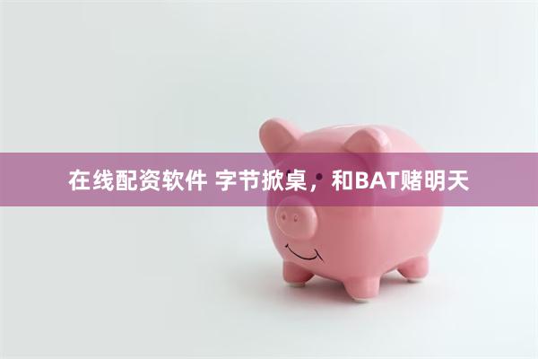 在线配资软件 字节掀桌，和BAT赌明天