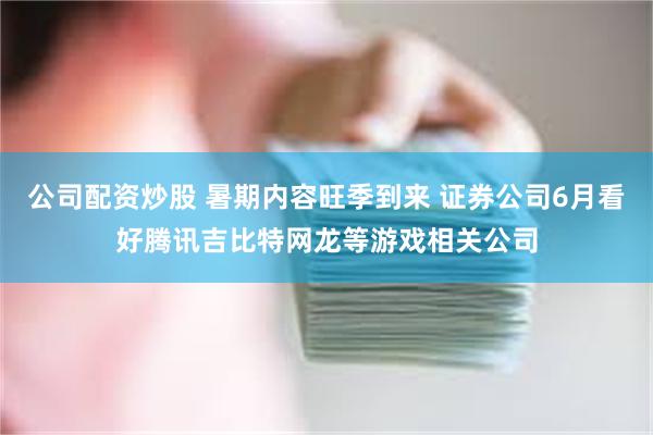 公司配资炒股 暑期内容旺季到来 证券公司6月看好腾讯吉比特网龙等游戏相关公司