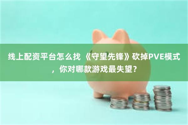 线上配资平台怎么找 《守望先锋》砍掉PVE模式，你对哪款游戏最失望？