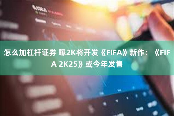 怎么加杠杆证券 曝2K将开发《FIFA》新作：《FIFA 2K25》或今年发售