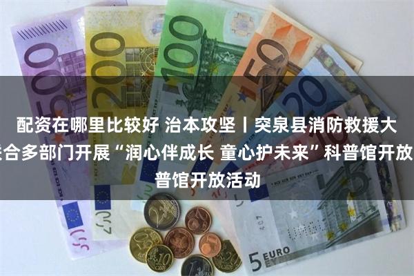 配资在哪里比较好 治本攻坚丨突泉县消防救援大队联合多部门开展“润心伴成长 童心护未来”科普馆开放活动