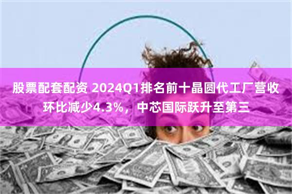 股票配套配资 2024Q1排名前十晶圆代工厂营收环比减少4.3%，中芯国际跃升至第三