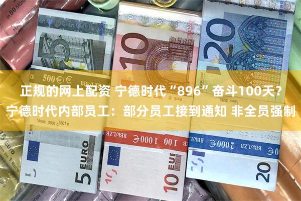 正规的网上配资 宁德时代“896”奋斗100天？宁德时代内部员工：部分员工接到通知 非全员强制