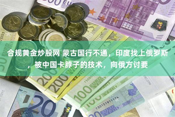 合规黄金炒股网 蒙古国行不通，印度找上俄罗斯，被中国卡脖子的技术，向俄方讨要