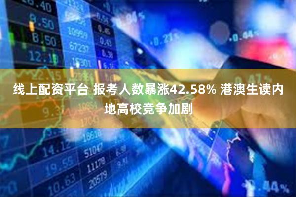 线上配资平台 报考人数暴涨42.58% 港澳生读内地高校竞争加剧