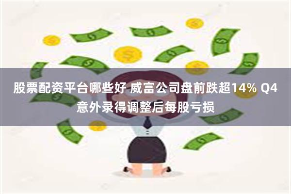 股票配资平台哪些好 威富公司盘前跌超14% Q4意外录得调整后每股亏损