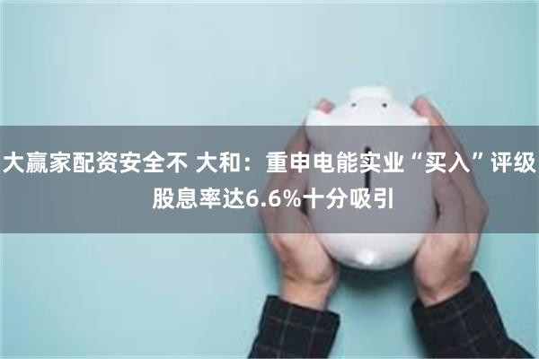 大赢家配资安全不 大和：重申电能实业“买入”评级 股息率达6.6%十分吸引