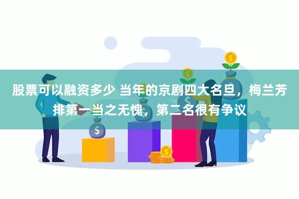 股票可以融资多少 当年的京剧四大名旦，梅兰芳排第一当之无愧，第二名很有争议