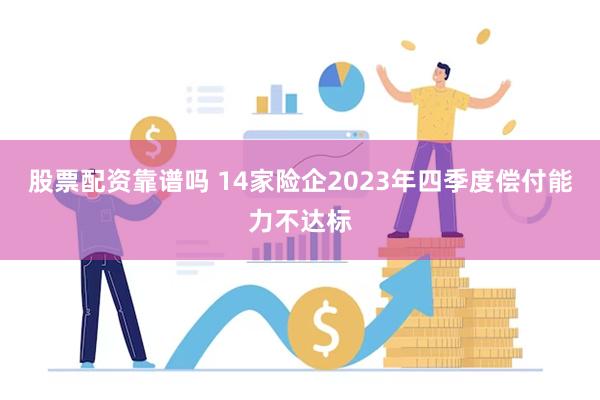 股票配资靠谱吗 14家险企2023年四季度偿付能力不达标