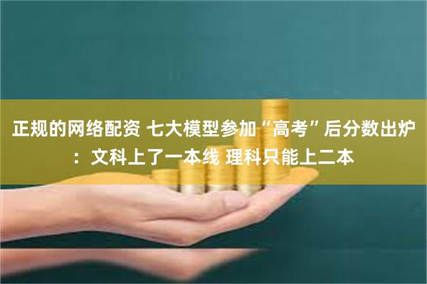 正规的网络配资 七大模型参加“高考”后分数出炉：文科上了一本线 理科只能上二本