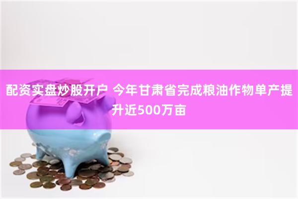 配资实盘炒股开户 今年甘肃省完成粮油作物单产提升近500万亩