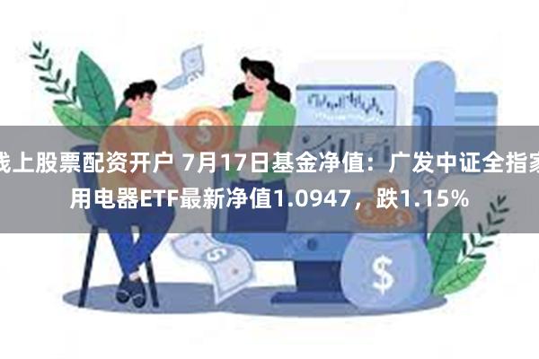 线上股票配资开户 7月17日基金净值：广发中证全指家用电器ETF最新净值1.0947，跌1.15%