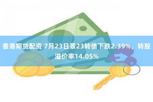 香港期货配资 7月23日景23转债下跌2.39%，转股溢价率14.05%