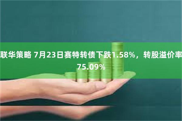 联华策略 7月23日赛特转债下跌1.58%，转股溢价率75.09%