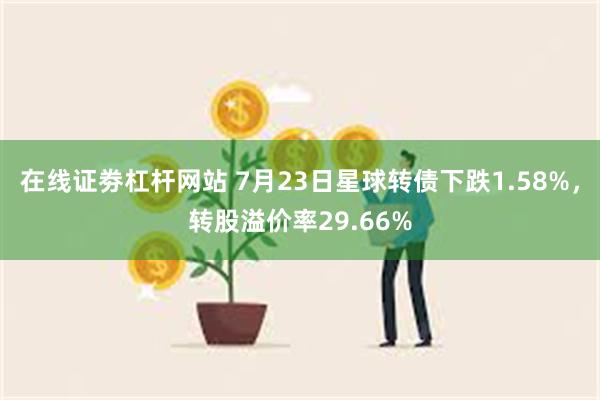 在线证劵杠杆网站 7月23日星球转债下跌1.58%，转股溢价率29.66%