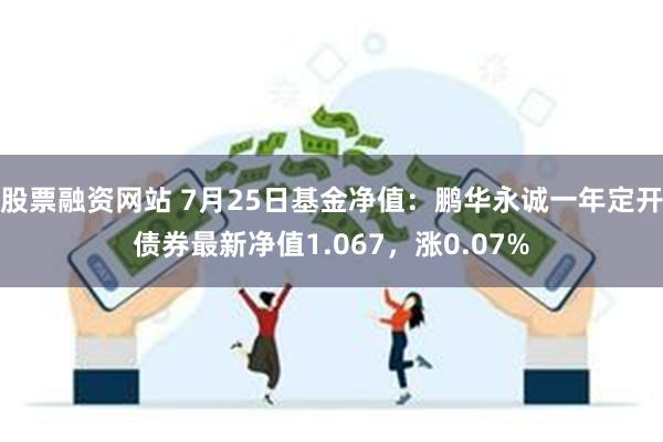 股票融资网站 7月25日基金净值：鹏华永诚一年定开债券最新净值1.067，涨0.07%