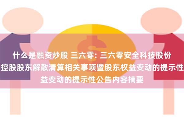 什么是融资炒股 三六零: 三六零安全科技股份有限公司关于控股股东解散清算相关事项暨股东权益变动的提示性公告内容摘要