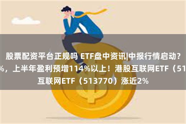 股票配资平台正规吗 ETF盘中资讯|中报行情启动？心动公司涨超3%，上半年盈利预增114%以上！港股互联网ETF（513770）涨近2%