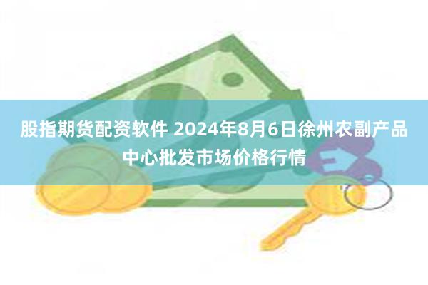 股指期货配资软件 2024年8月6日徐州农副产品中心批发市场价格行情