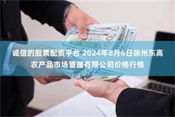 诚信的股票配资平台 2024年8月6日徐州东高农产品市场管理有限公司价格行情