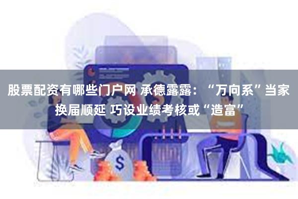 股票配资有哪些门户网 承德露露：“万向系”当家换届顺延 巧设业绩考核或“造富”