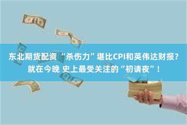 东北期货配资 “杀伤力”堪比CPI和英伟达财报？就在今晚 史上最受关注的“初请夜”！