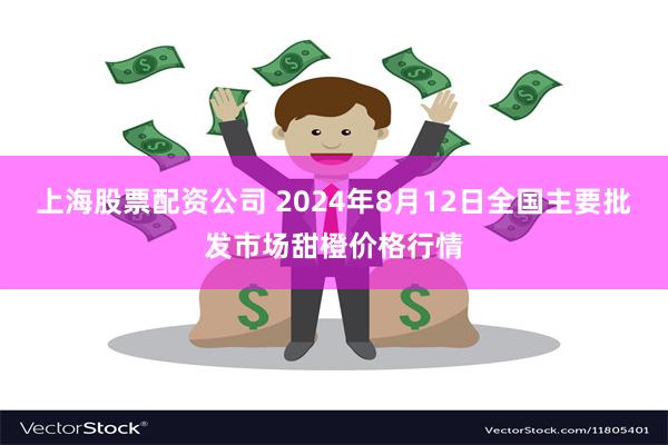 上海股票配资公司 2024年8月12日全国主要批发市场甜橙价格行情