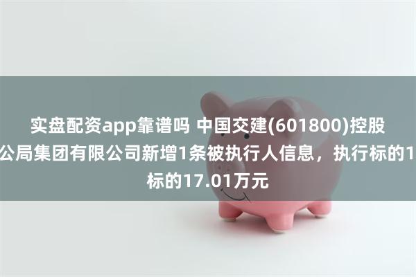 实盘配资app靠谱吗 中国交建(601800)控股的中交一公局集团有限公司新增1条被执行人信息，执行标的17.01万元