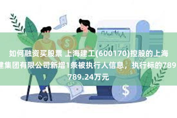 如何融资买股票 上海建工(600170)控股的上海建工四建集团有限公司新增1条被执行人信息，执行标的789.24万元