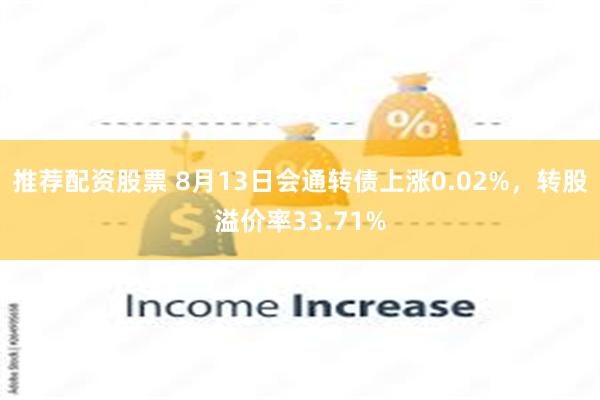 推荐配资股票 8月13日会通转债上涨0.02%，转股溢价率33.71%