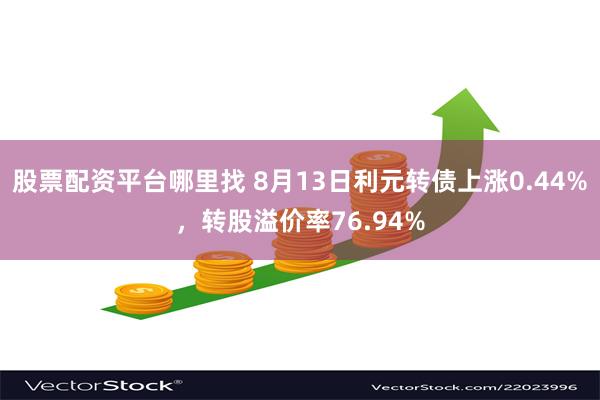 股票配资平台哪里找 8月13日利元转债上涨0.44%，转股溢价率76.94%