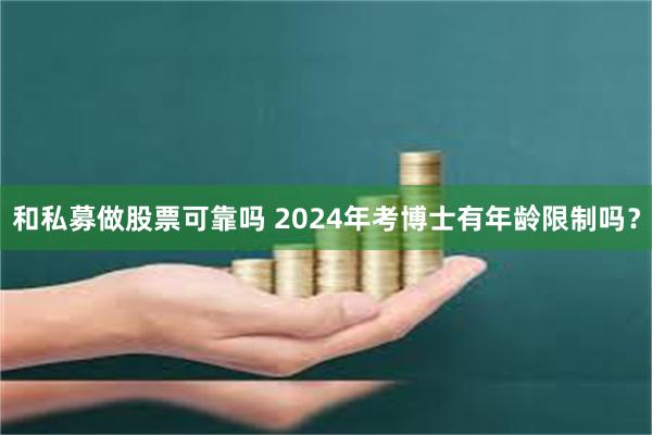 和私募做股票可靠吗 2024年考博士有年龄限制吗？