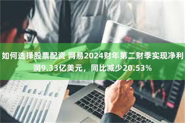 如何选择股票配资 网易2024财年第二财季实现净利润9.33亿美元，同比减少20.53%