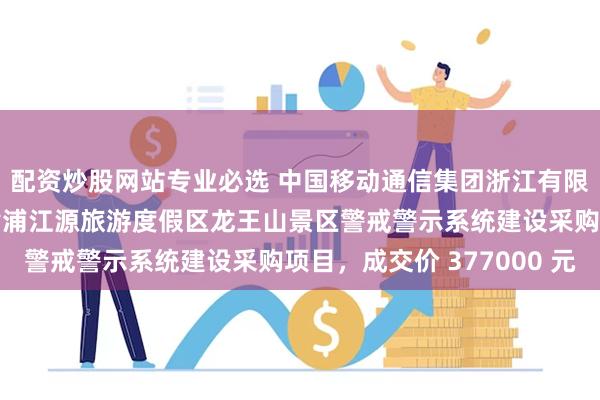 配资炒股网站专业必选 中国移动通信集团浙江有限公司湖州分公司中标黄浦江源旅游度假区龙王山景区警戒警示系统建设采购项目，成交价 377000 元