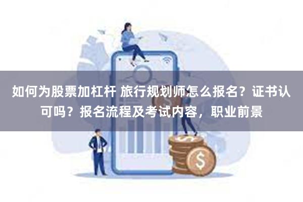 如何为股票加杠杆 旅行规划师怎么报名？证书认可吗？报名流程及考试内容，职业前景