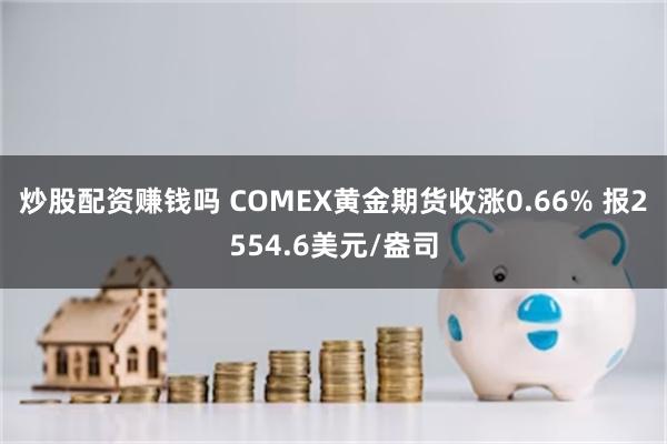 炒股配资赚钱吗 COMEX黄金期货收涨0.66% 报2554.6美元/盎司