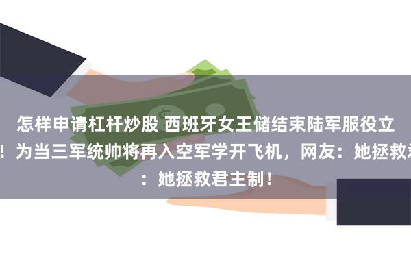 怎样申请杠杆炒股 西班牙女王储结束陆军服役立转海军！为当三军统帅将再入空军学开飞机，网友：她拯救君主制！