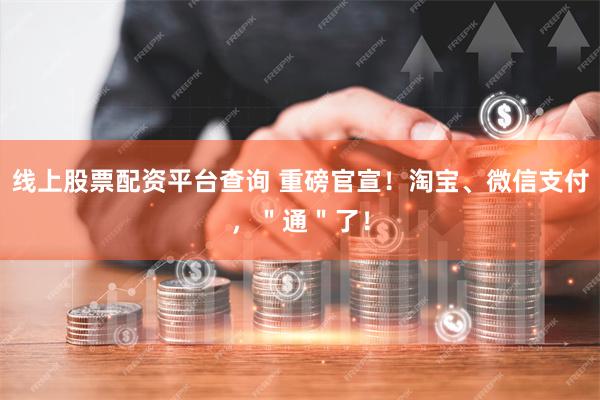 线上股票配资平台查询 重磅官宣！淘宝、微信支付，＂通＂了！